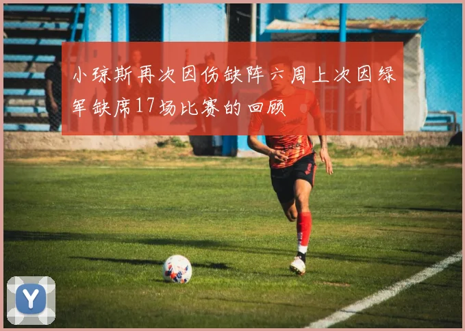 小琼斯再次因伤缺阵六周上次因绿军缺席17场比赛的回顾