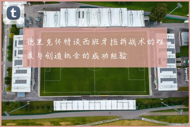 德里克怀特谈西班牙挡拆战术的难度与创造机会的成功经验