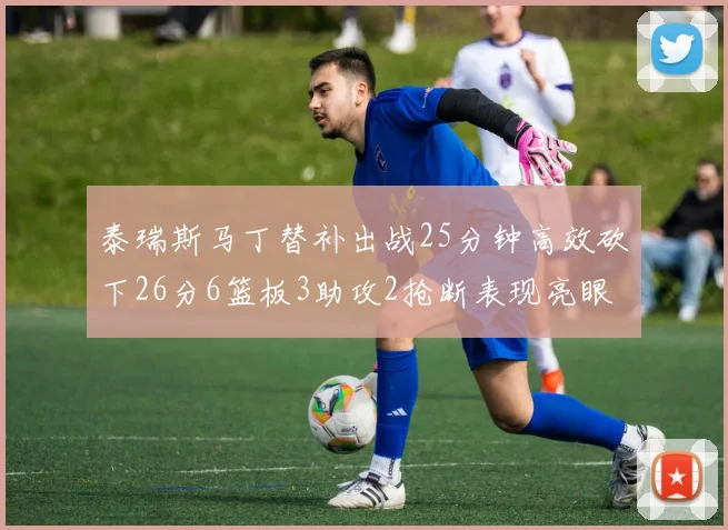 泰瑞斯马丁替补出战25分钟高效砍下26分6篮板3助攻2抢断表现亮眼
