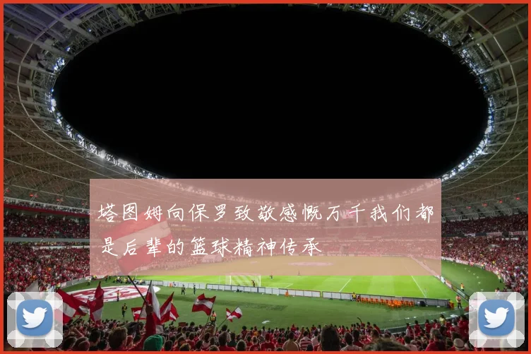 塔图姆向保罗致敬感慨万千我们都是后辈的篮球精神传承