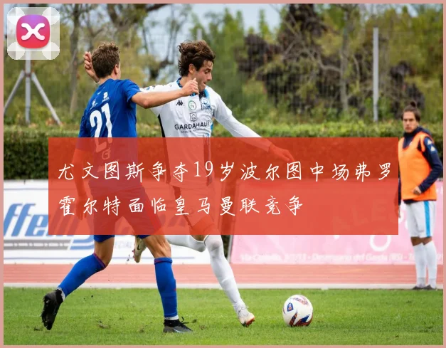 尤文图斯争夺19岁波尔图中场弗罗霍尔特面临皇马曼联竞争