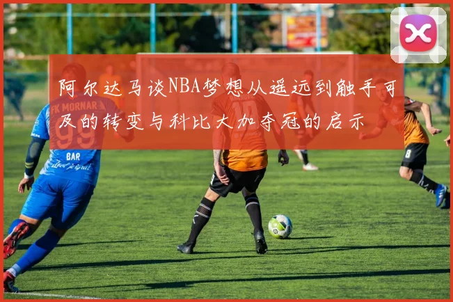 阿尔达马谈NBA梦想从遥远到触手可及的转变与科比大加夺冠的启示