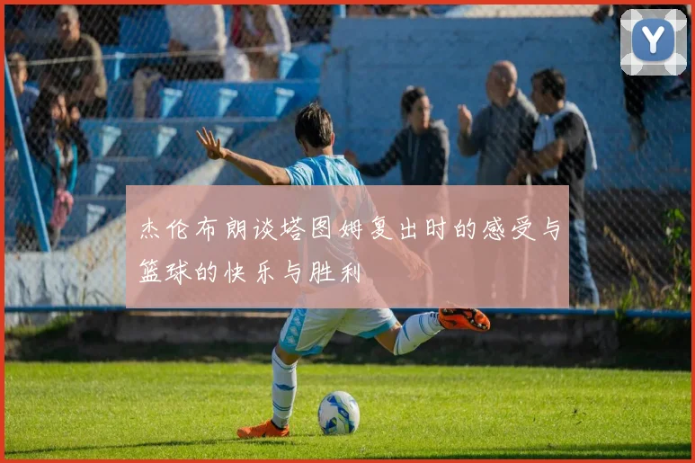 杰伦布朗谈塔图姆复出时的感受与篮球的快乐与胜利