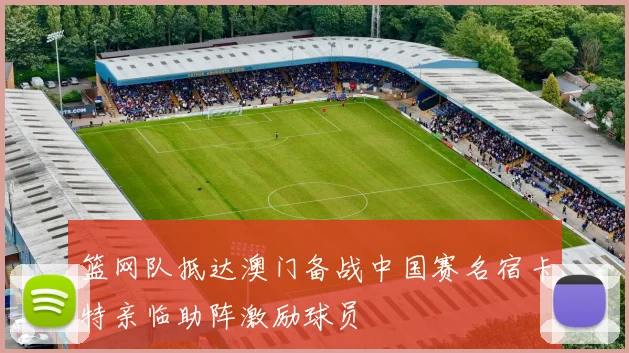 篮网队抵达澳门备战中国赛名宿卡特亲临助阵激励球员