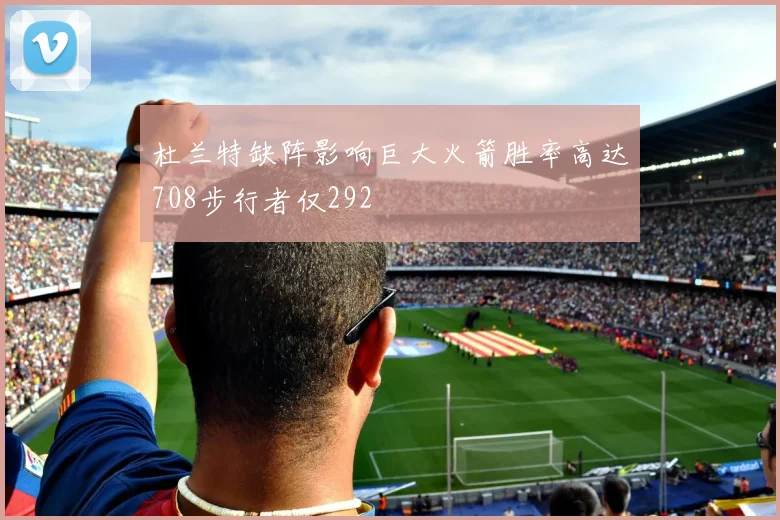 杜兰特缺阵影响巨大火箭胜率高达708步行者仅292
