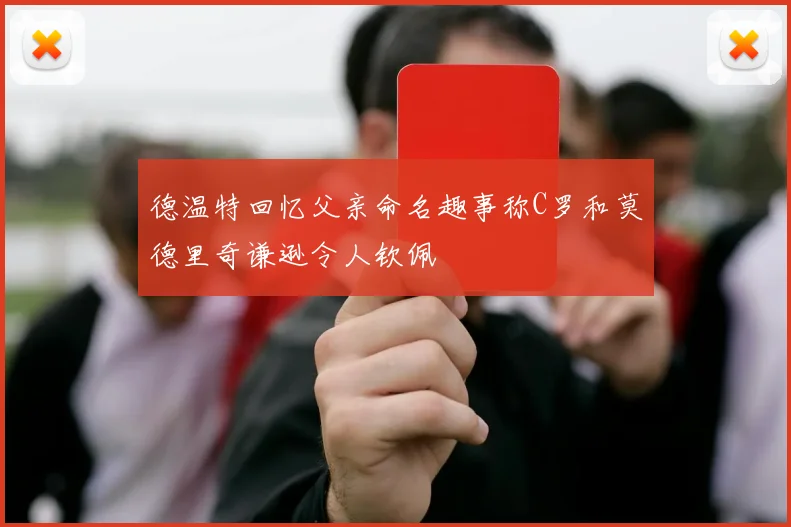 德温特回忆父亲命名趣事称C罗和莫德里奇谦逊令人钦佩